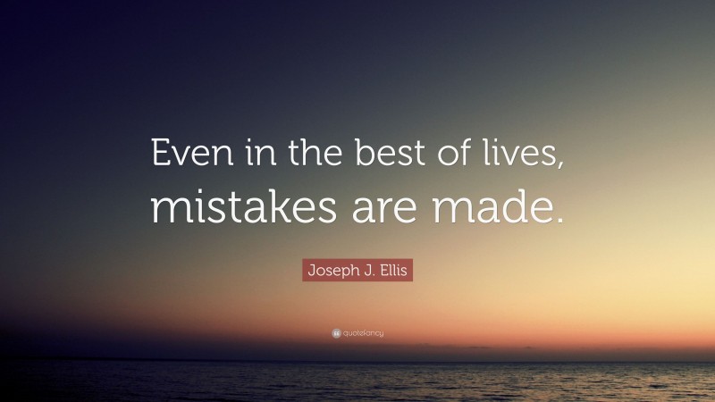 Joseph J. Ellis Quote: “Even in the best of lives, mistakes are made.”