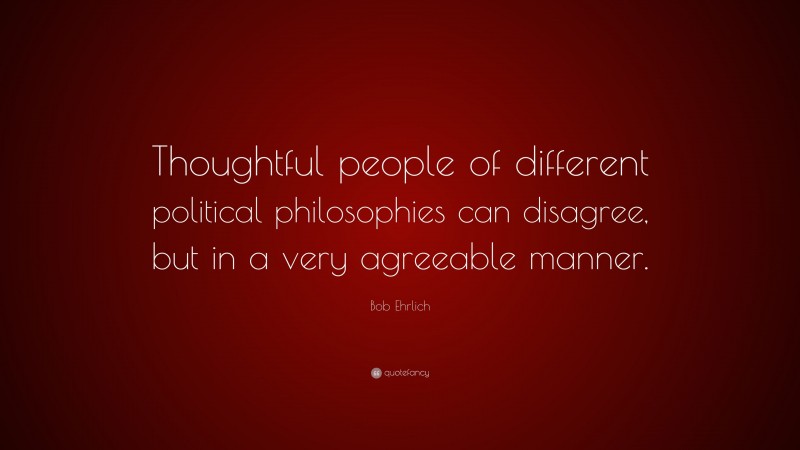 Bob Ehrlich Quote: “Thoughtful people of different political philosophies can disagree, but in a very agreeable manner.”