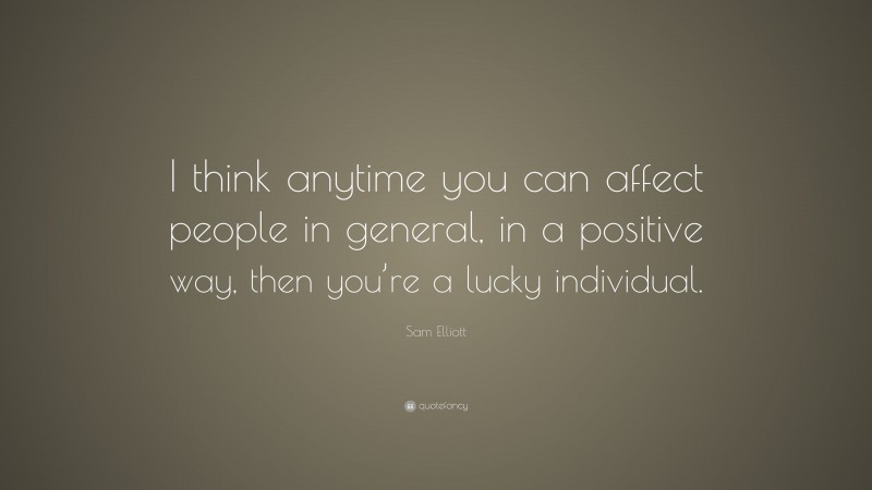 Sam Elliott Quote: “I think anytime you can affect people in general, in a positive way, then you’re a lucky individual.”