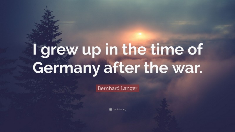 Bernhard Langer Quote: “I grew up in the time of Germany after the war.”