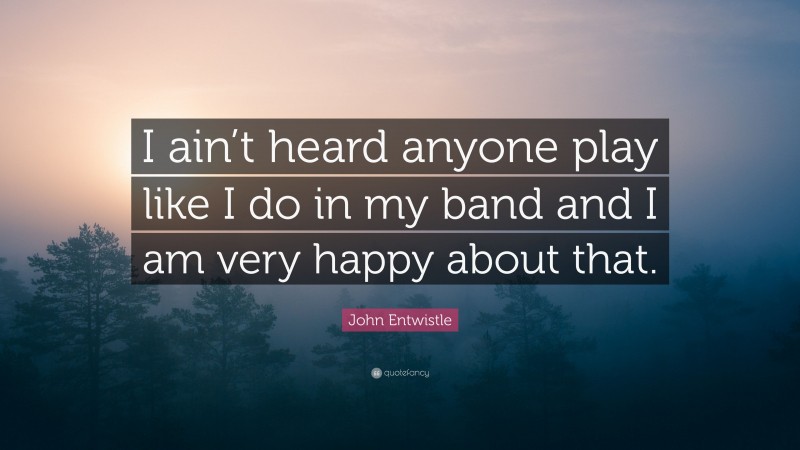 John Entwistle Quote: “I ain’t heard anyone play like I do in my band and I am very happy about that.”
