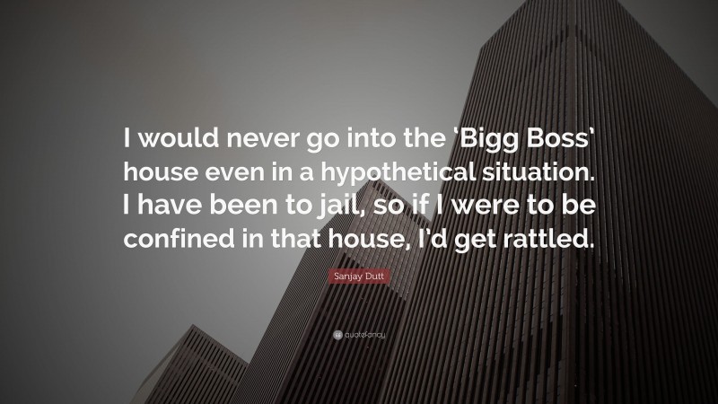 Sanjay Dutt Quote: “I would never go into the ‘Bigg Boss’ house even in a hypothetical situation. I have been to jail, so if I were to be confined in that house, I’d get rattled.”