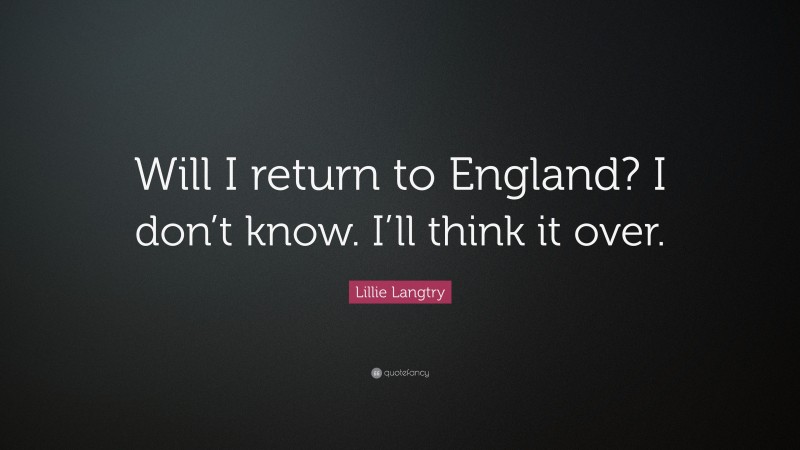 Lillie Langtry Quote: “Will I return to England? I don’t know. I’ll think it over.”