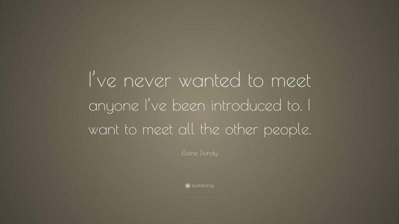 Elaine Dundy Quote: “I’ve never wanted to meet anyone I’ve been introduced to. I want to meet all the other people.”