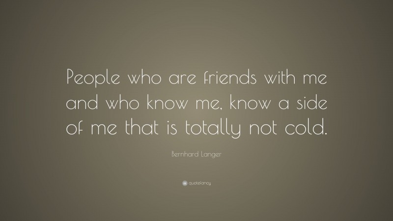 Bernhard Langer Quote: “People who are friends with me and who know me, know a side of me that is totally not cold.”