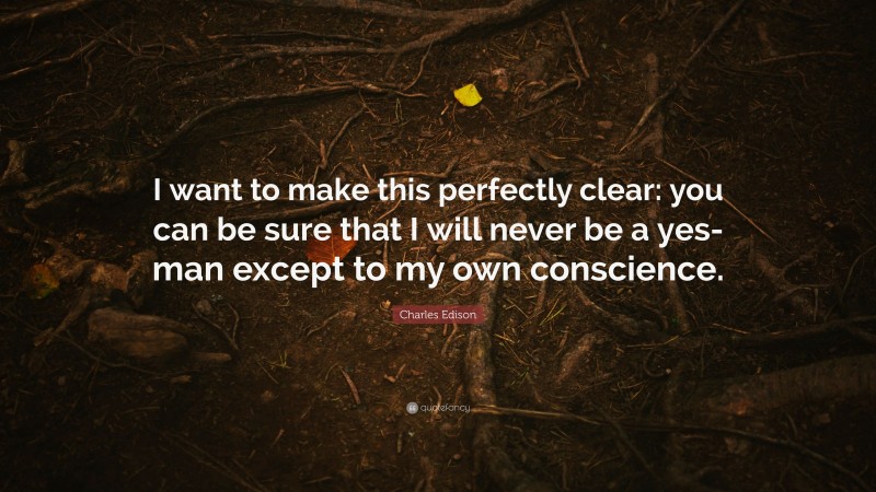 Charles Edison Quote: “I want to make this perfectly clear: you can be sure that I will never be a yes-man except to my own conscience.”