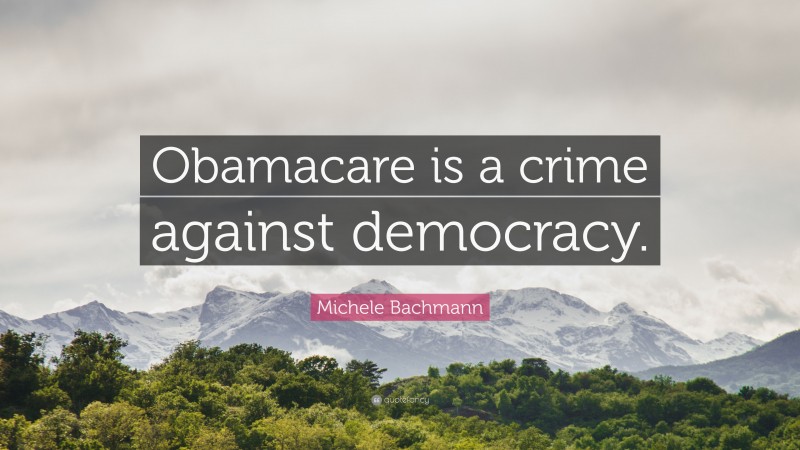 Michele Bachmann Quote: “Obamacare is a crime against democracy.”