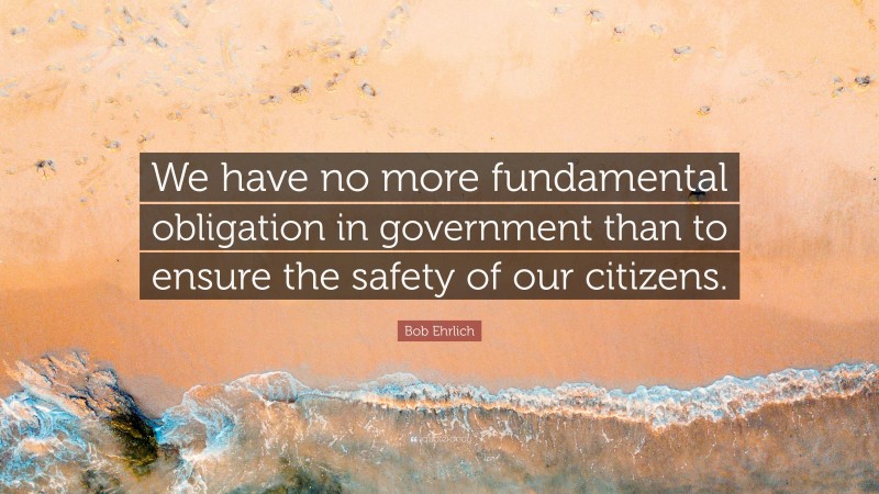 Bob Ehrlich Quote: “We have no more fundamental obligation in government than to ensure the safety of our citizens.”
