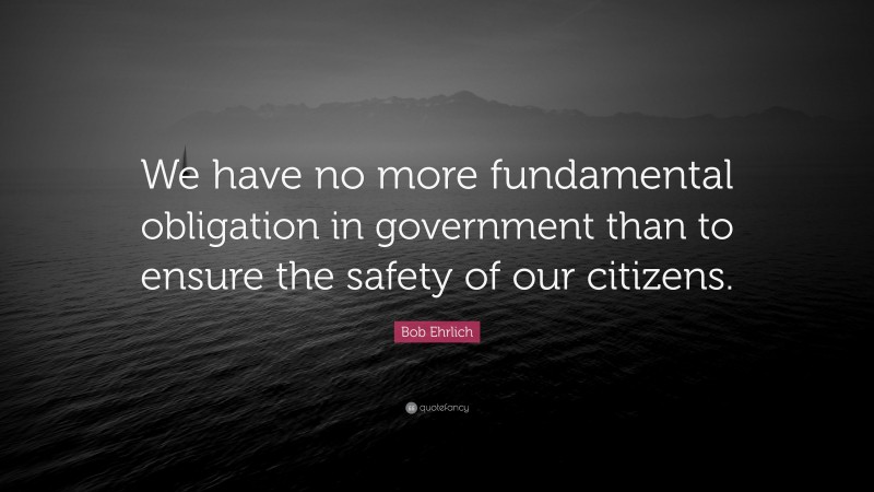 Bob Ehrlich Quote: “We have no more fundamental obligation in government than to ensure the safety of our citizens.”