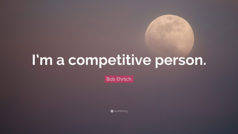 Bob Ehrlich Quote: “I’m a competitive person.”