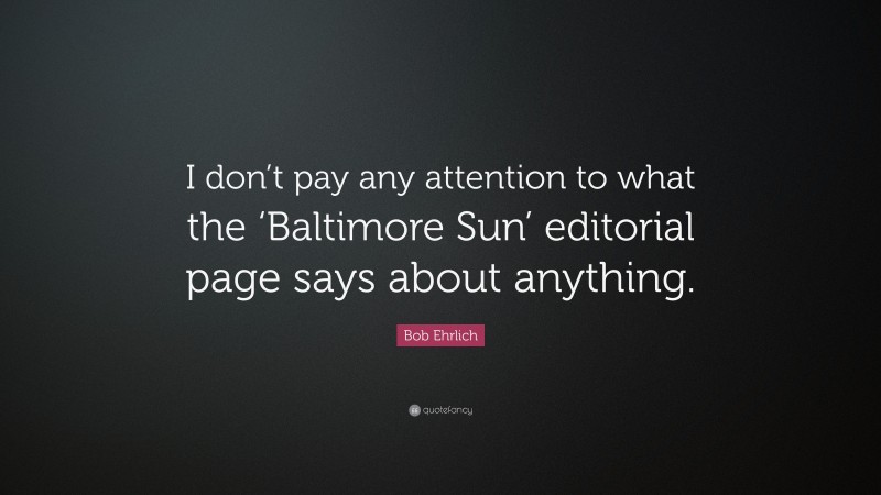 Bob Ehrlich Quote: “I don’t pay any attention to what the ‘Baltimore Sun’ editorial page says about anything.”