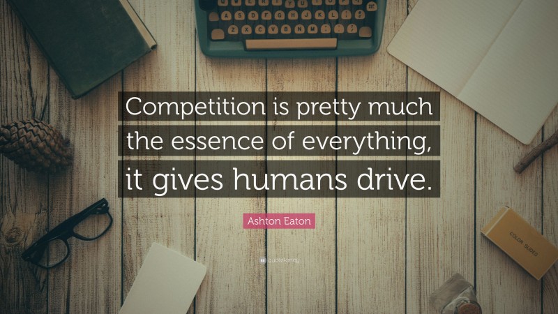 Ashton Eaton Quote: “Competition is pretty much the essence of everything, it gives humans drive.”