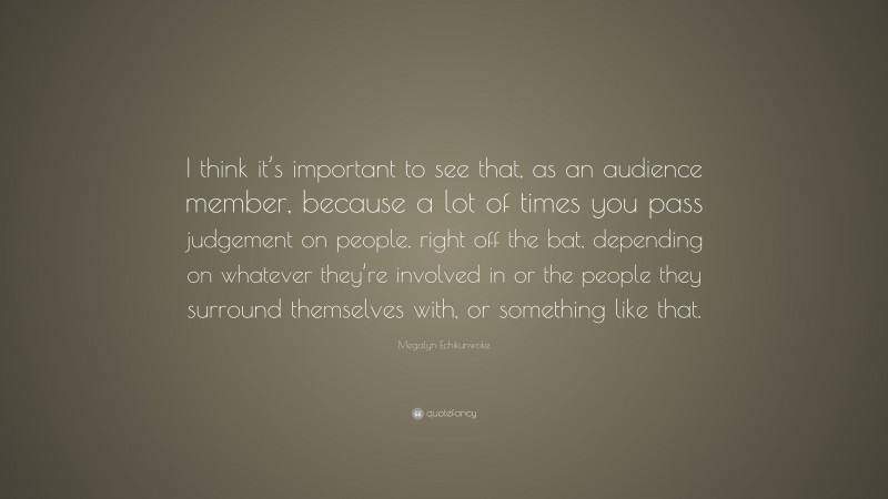 Megalyn Echikunwoke Quote: “I think it’s important to see that, as an audience member, because a lot of times you pass judgement on people, right off the bat, depending on whatever they’re involved in or the people they surround themselves with, or something like that.”