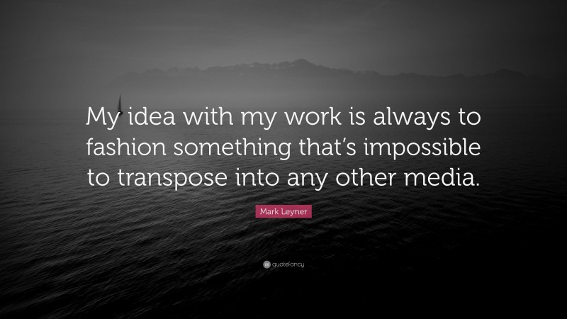 Mark Leyner Quote: “My idea with my work is always to fashion something that’s impossible to transpose into any other media.”