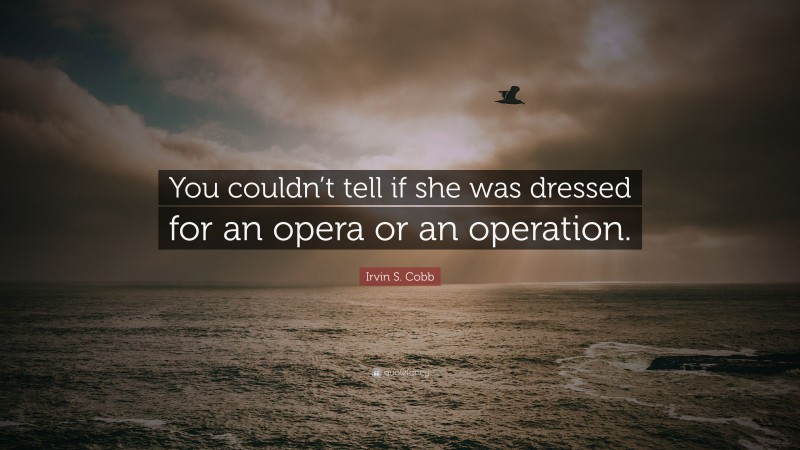 Irvin S. Cobb Quote: “You couldn’t tell if she was dressed for an opera or an operation.”