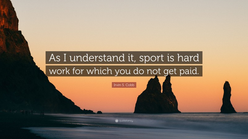 Irvin S. Cobb Quote: “As I understand it, sport is hard work for which you do not get paid.”