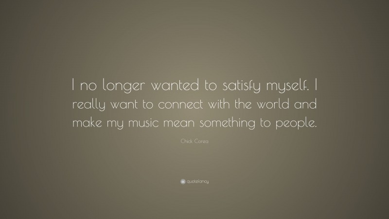 Chick Corea Quote: “I no longer wanted to satisfy myself. I really want to connect with the world and make my music mean something to people.”