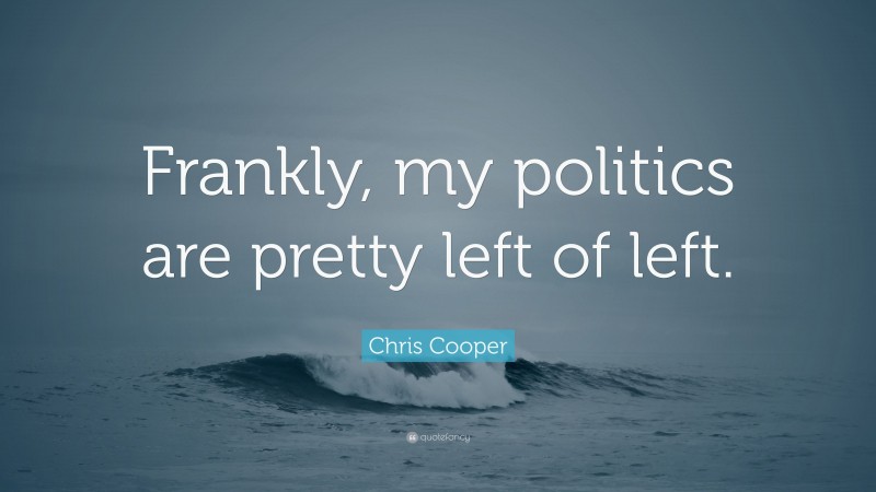 Chris Cooper Quote: “Frankly, my politics are pretty left of left.”