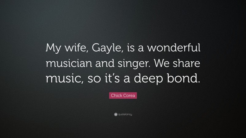 Chick Corea Quote: “My wife, Gayle, is a wonderful musician and singer. We share music, so it’s a deep bond.”