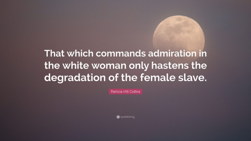 Patricia Hill Collins Quote: “That which commands admiration in the white woman only hastens the degradation of the female slave.”