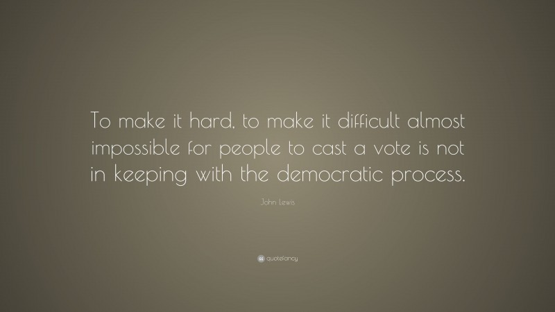 John Lewis Quote: “To make it hard, to make it difficult almost impossible for people to cast a vote is not in keeping with the democratic process.”