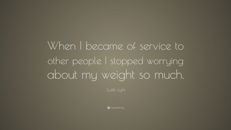 Judith Light Quote: “When I became of service to other people I stopped worrying about my weight so much.”