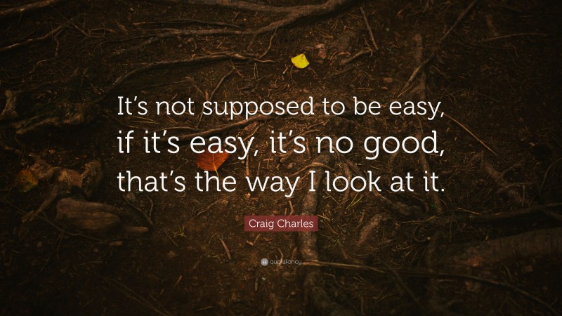 Craig Charles Quote: “It’s not supposed to be easy, if it’s easy, it’s no good, that’s the way I look at it.”