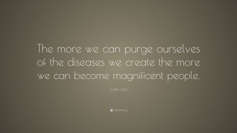 Judith Light Quote: “The more we can purge ourselves of the diseases we create the more we can become magnificent people.”
