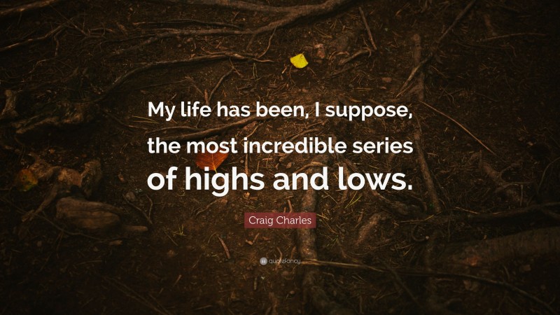 Craig Charles Quote: “My life has been, I suppose, the most incredible series of highs and lows.”
