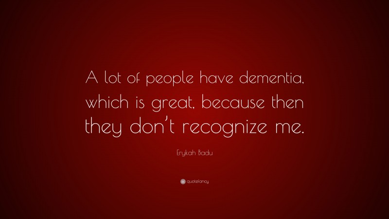 Erykah Badu Quote: “A lot of people have dementia, which is great, because then they don’t recognize me.”