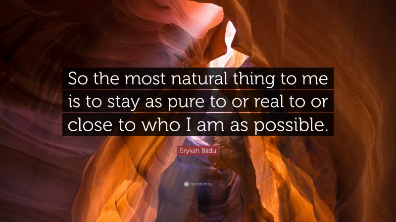 Erykah Badu Quote: “So the most natural thing to me is to stay as pure to or real to or close to who I am as possible.”