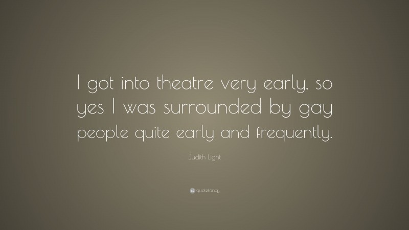 Judith Light Quote: “I got into theatre very early, so yes I was surrounded by gay people quite early and frequently.”