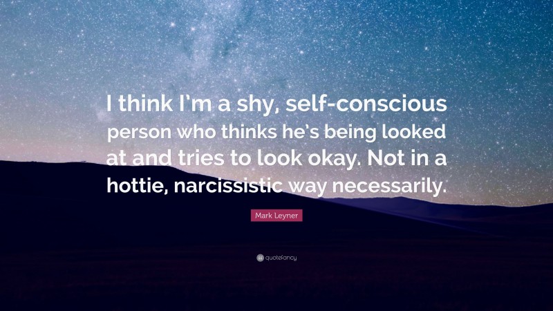 Mark Leyner Quote: “I think I’m a shy, self-conscious person who thinks he’s being looked at and tries to look okay. Not in a hottie, narcissistic way necessarily.”