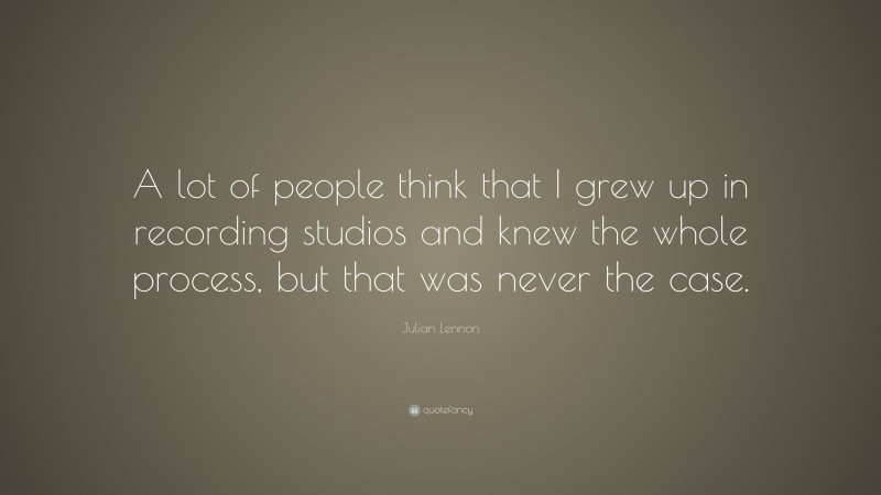 Julian Lennon Quote: “A lot of people think that I grew up in recording studios and knew the whole process, but that was never the case.”