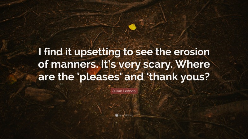 Julian Lennon Quote: “I find it upsetting to see the erosion of manners. It’s very scary. Where are the ‘pleases’ and ’thank yous?”