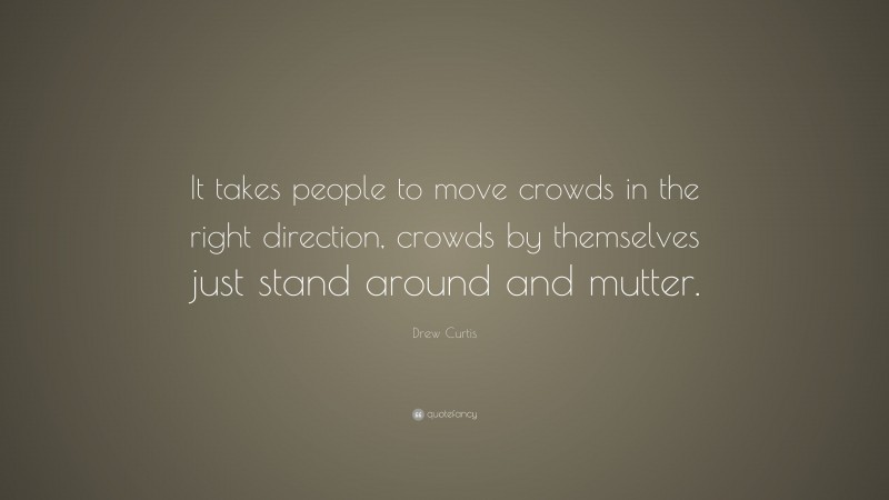 Drew Curtis Quote: “It takes people to move crowds in the right direction, crowds by themselves just stand around and mutter.”