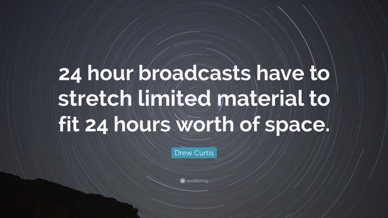 Drew Curtis Quote: “24 hour broadcasts have to stretch limited material to fit 24 hours worth of space.”