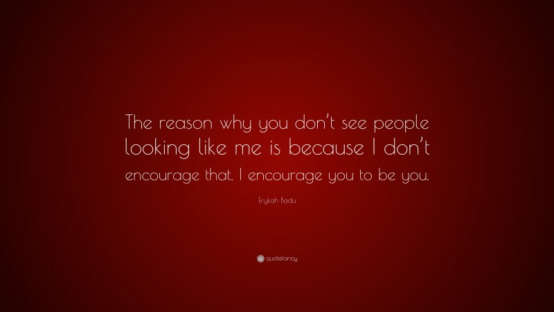 Erykah Badu Quote: “The reason why you don’t see people looking like me is because I don’t encourage that. I encourage you to be you.”