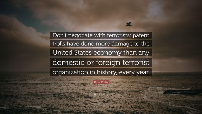 Drew Curtis Quote: “Don’t negotiate with terrorists; patent trolls have done more damage to the United States economy than any domestic or foreign terrorist organization in history, every year.”