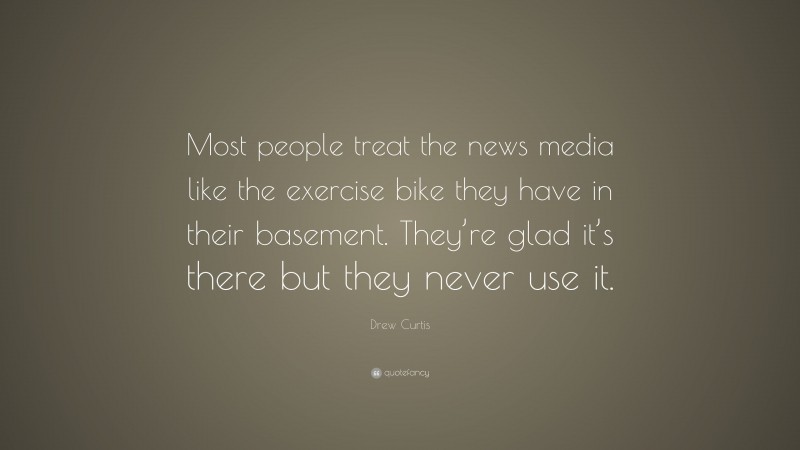 Drew Curtis Quote: “Most people treat the news media like the exercise bike they have in their basement. They’re glad it’s there but they never use it.”
