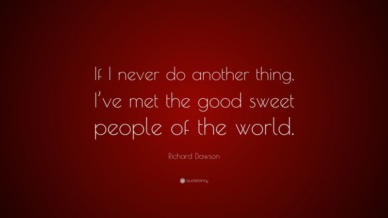 Richard Dawson Quote: “If I never do another thing, I’ve met the good sweet people of the world.”