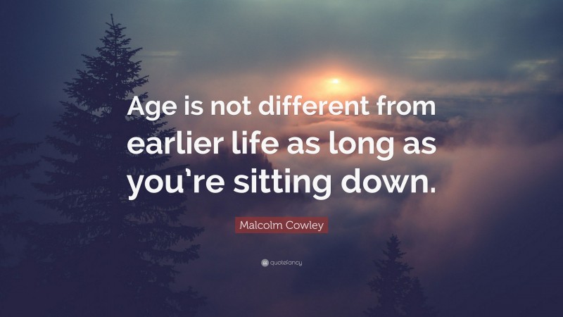 Malcolm Cowley Quote: “Age is not different from earlier life as long as you’re sitting down.”