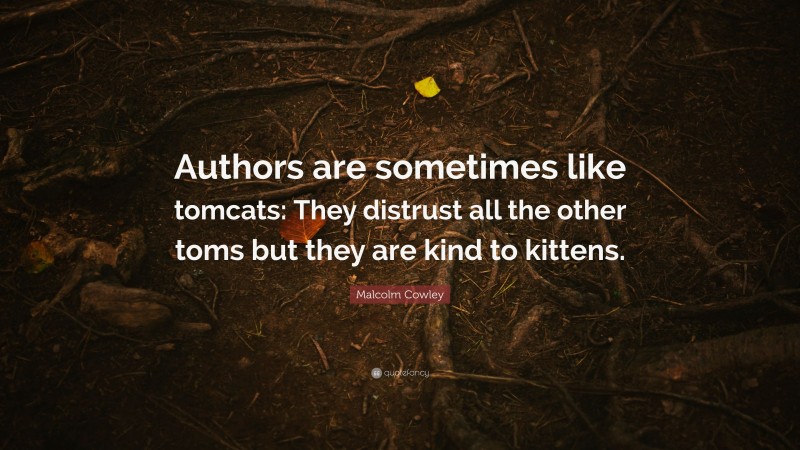 Malcolm Cowley Quote: “Authors are sometimes like tomcats: They distrust all the other toms but they are kind to kittens.”