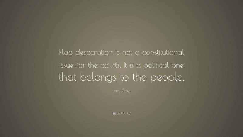 Larry Craig Quote: “Flag desecration is not a constitutional issue for the courts. It is a political one that belongs to the people.”