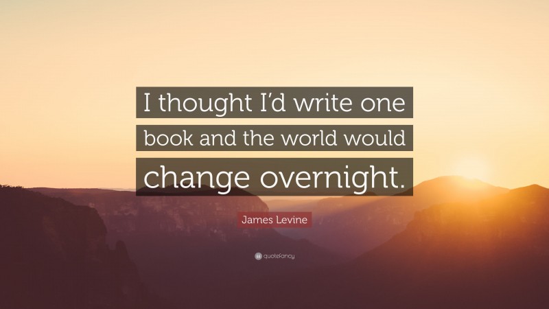 James Levine Quote: “I thought I’d write one book and the world would change overnight.”