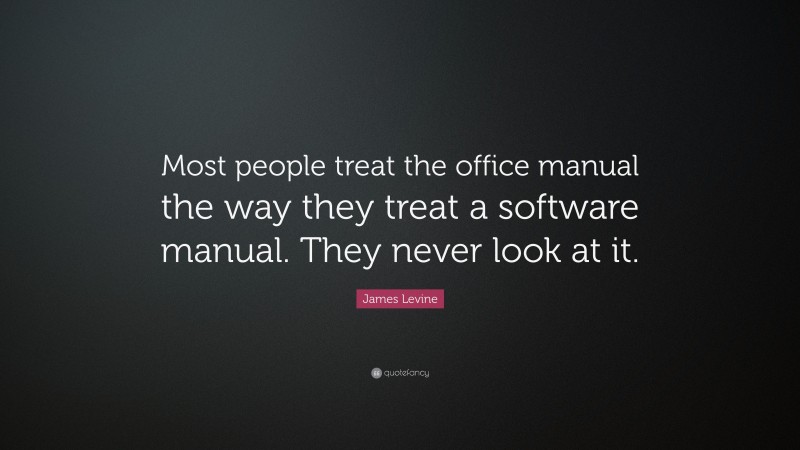 James Levine Quote: “Most people treat the office manual the way they treat a software manual. They never look at it.”
