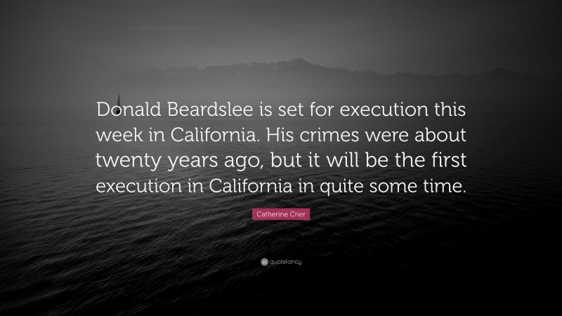 Catherine Crier Quote: “Donald Beardslee is set for execution this week in California. His crimes were about twenty years ago, but it will be the first execution in California in quite some time.”
