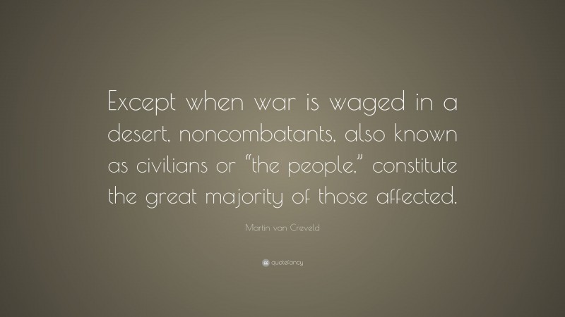 Martin van Creveld Quote: “Except when war is waged in a desert, noncombatants, also known as civilians or “the people,” constitute the great majority of those affected.”