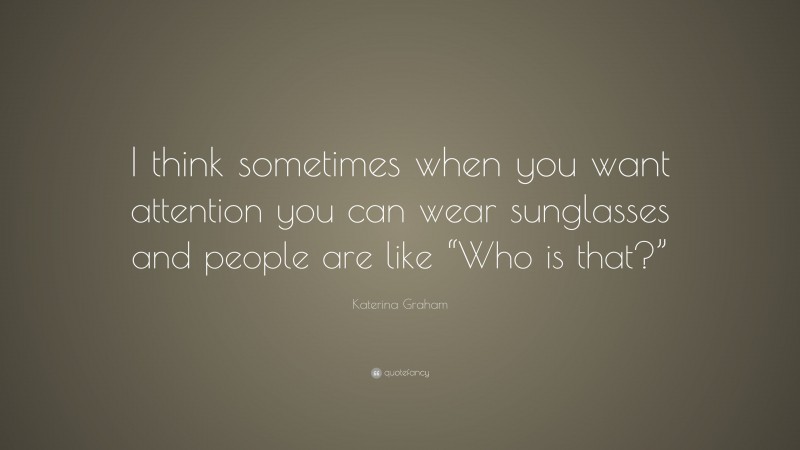 Katerina Graham Quote: “I think sometimes when you want attention you can wear sunglasses and people are like “Who is that?””