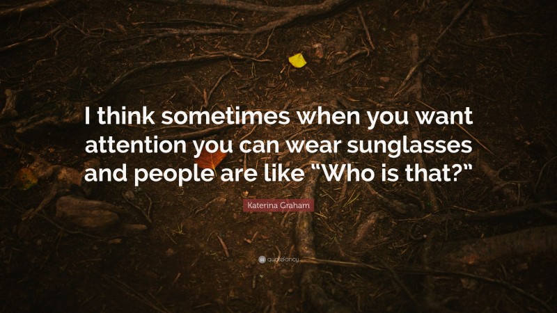 Katerina Graham Quote: “I think sometimes when you want attention you can wear sunglasses and people are like “Who is that?””